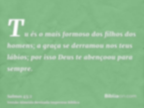 Tu és o mais formoso dos filhos dos homens; a graça se derramou nos teus lábios; por isso Deus te abençoou para sempre.