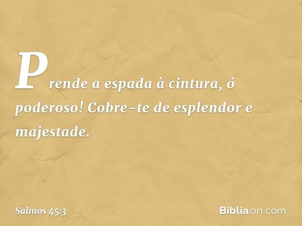 Prende a espada à cintura, ó poderoso!
Cobre-te de esplendor e majestade. -- Salmo 45:3