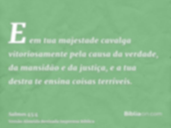 E em tua majestade cavalga vitoriosamente pela causa da verdade, da mansidão e da justiça, e a tua destra te ensina coisas terríveis.