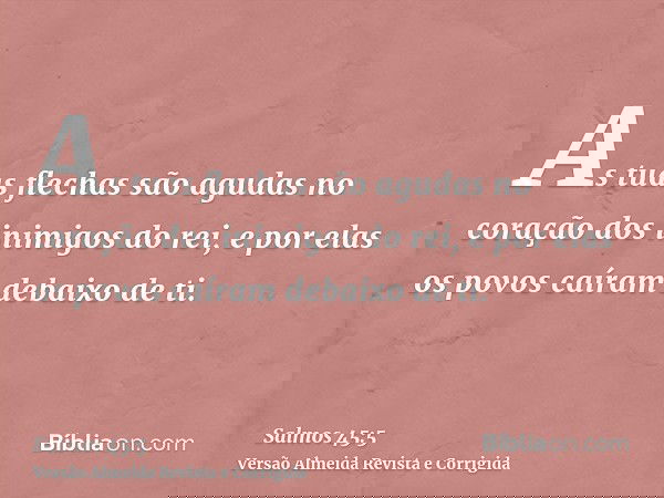 As tuas flechas são agudas no coração dos inimigos do rei, e por elas os povos caíram debaixo de ti.