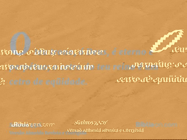 O teu trono, ó Deus, é eterno e perpétuo; o cetro do teu reino é um cetro de eqüidade.