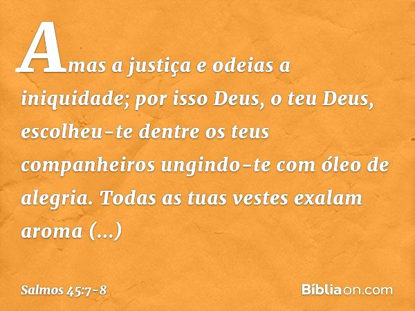 Amas a justiça e odeias a iniquidade;
por isso Deus, o teu Deus,
escolheu-te dentre os teus companheiros
ungindo-te com óleo de alegria. Todas as tuas vestes ex