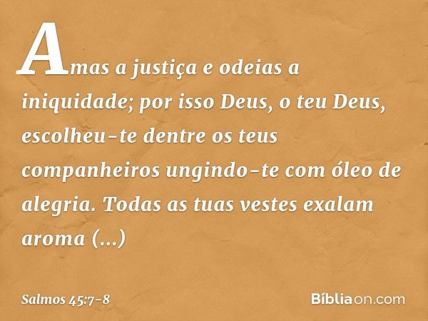 Amas a justiça e odeias a iniquidade;
por isso Deus, o teu Deus,
escolheu-te dentre os teus companheiros
ungindo-te com óleo de alegria. Todas as tuas vestes ex