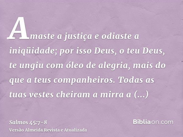 Amaste a justiça e odiaste a iniqüidade; por isso Deus, o teu Deus, te ungiu com óleo de alegria, mais do que a teus companheiros.Todas as tuas vestes cheiram a