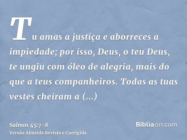 Tu amas a justiça e aborreces a impiedade; por isso, Deus, o teu Deus, te ungiu com óleo de alegria, mais do que a teus companheiros.Todas as tuas vestes cheira