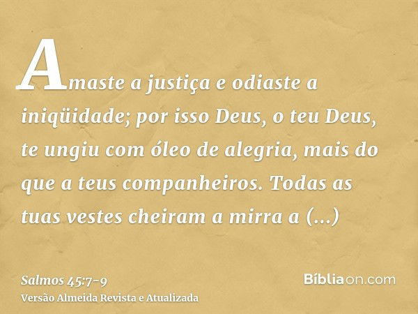 Amaste a justiça e odiaste a iniqüidade; por isso Deus, o teu Deus, te ungiu com óleo de alegria, mais do que a teus companheiros.Todas as tuas vestes cheiram a