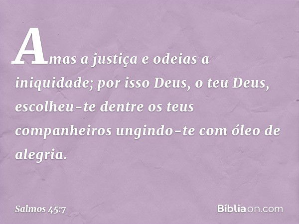 Amas a justiça e odeias a iniquidade;
por isso Deus, o teu Deus,
escolheu-te dentre os teus companheiros
ungindo-te com óleo de alegria. -- Salmo 45:7