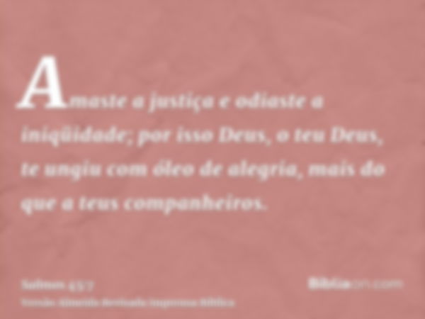 Amaste a justiça e odiaste a iniqüidade; por isso Deus, o teu Deus, te ungiu com óleo de alegria, mais do que a teus companheiros.