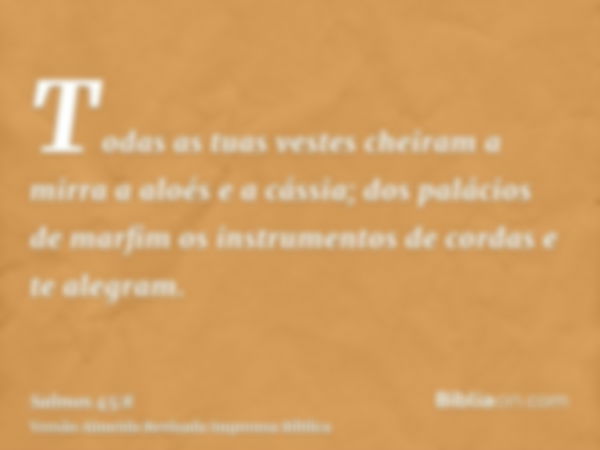 Todas as tuas vestes cheiram a mirra a aloés e a cássia; dos palácios de marfim os instrumentos de cordas e te alegram.