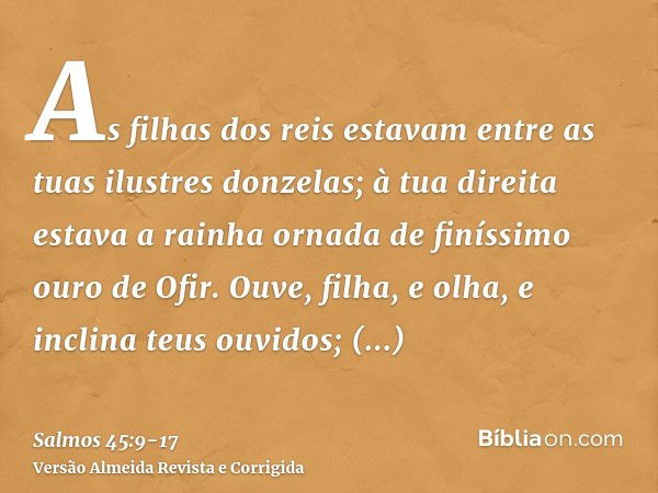 As filhas dos reis estavam entre as tuas ilustres donzelas; à tua direita estava a rainha ornada de finíssimo ouro de Ofir.Ouve, filha, e olha, e inclina teus o