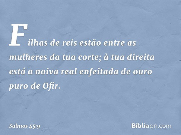 Filhas de reis
estão entre as mulheres da tua corte;
à tua direita está a noiva real
enfeitada de ouro puro de Ofir. -- Salmo 45:9