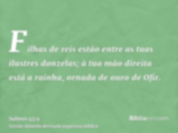 Filhas de reis estão entre as tuas ilustres donzelas; à tua mão direita está a rainha, ornada de ouro de Ofir.