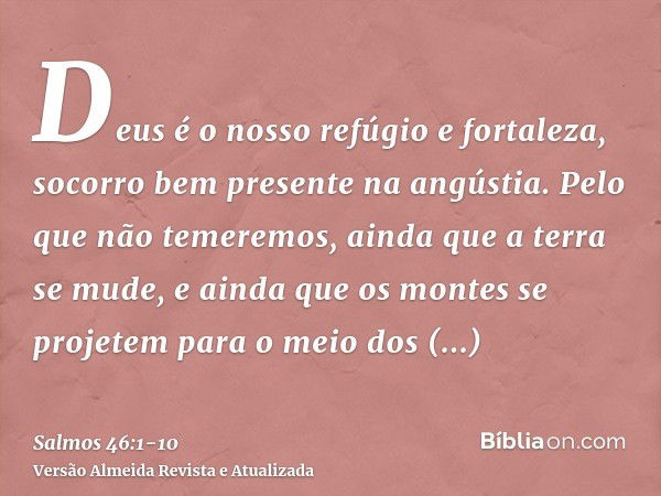 Deus é o nosso refúgio e fortaleza, socorro bem presente na angústia.Pelo que não temeremos, ainda que a terra se mude, e ainda que os montes se projetem para o