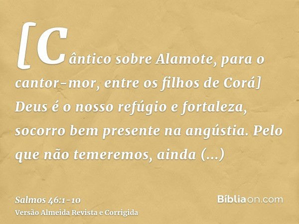 [Cântico sobre Alamote, para o cantor-mor, entre os filhos de Corá] Deus é o nosso refúgio e fortaleza, socorro bem presente na angústia.Pelo que não temeremos,