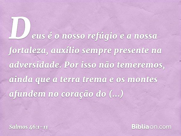 Deus é o nosso refúgio e a nossa fortaleza,
auxílio sempre presente na adversidade. Por isso não temeremos,
ainda que a terra trema
e os montes afundem no coraç