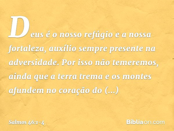 Deus é o nosso refúgio e a nossa fortaleza,
auxílio sempre presente na adversidade. Por isso não temeremos,
ainda que a terra trema
e os montes afundem no coraç