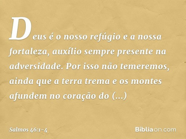 Deus é o nosso refúgio e a nossa fortaleza,
auxílio sempre presente na adversidade. Por isso não temeremos,
ainda que a terra trema
e os montes afundem no coraç