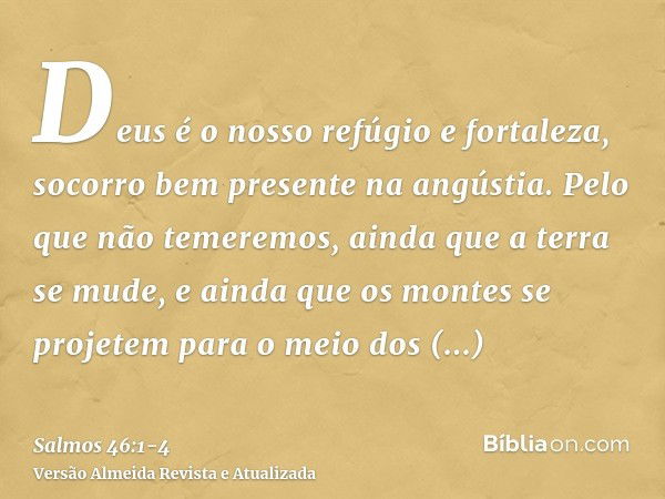 Deus é o nosso refúgio e fortaleza, socorro bem presente na angústia.Pelo que não temeremos, ainda que a terra se mude, e ainda que os montes se projetem para o