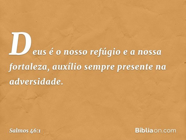 Deus é o nosso refúgio e a nossa fortaleza,
auxílio sempre presente na adversidade. -- Salmo 46:1