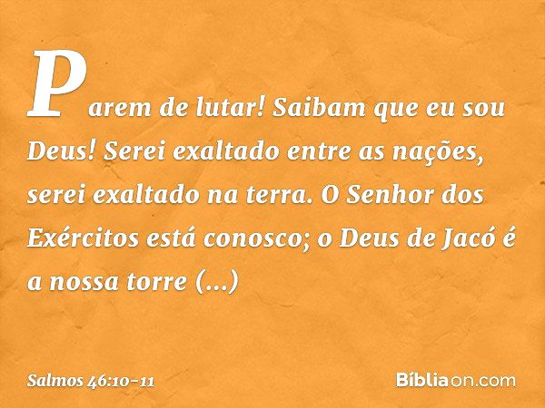 "Parem de lutar! Saibam que eu sou Deus!
Serei exaltado entre as nações,
serei exaltado na terra." O Senhor dos Exércitos está conosco;
o Deus de Jacó é a nossa