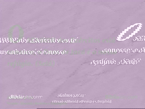 O SENHOR dos Exércitos está conosco; o Deus de Jacó é o nosso refúgio. (Selá)