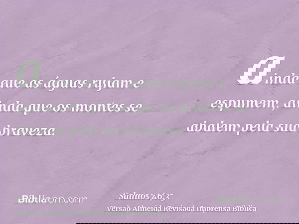 ainda que as águas rujam e espumem, ainda que os montes se abalem pela sua braveza.