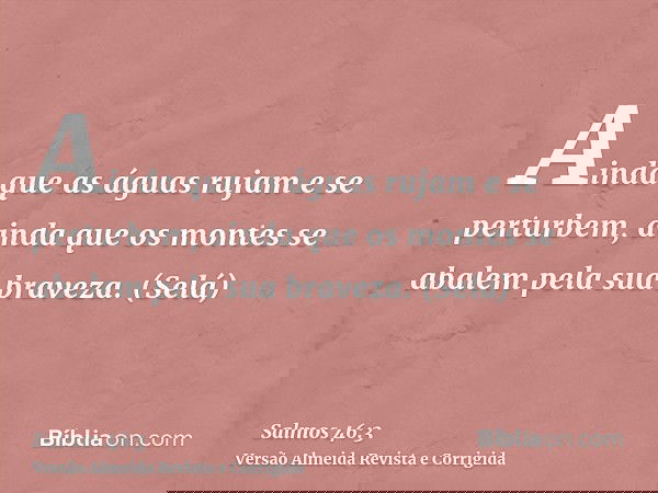 Ainda que as águas rujam e se perturbem, ainda que os montes se abalem pela sua braveza. (Selá)