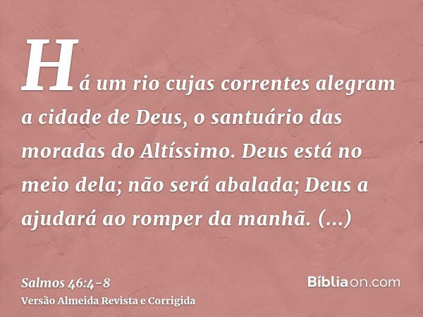 Há um rio cujas correntes alegram a cidade de Deus, o santuário das moradas do Altíssimo.Deus está no meio dela; não será abalada; Deus a ajudará ao romper da m