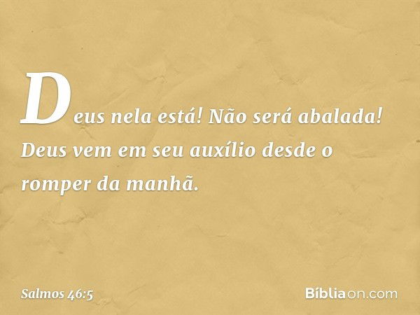 Deus nela está! Não será abalada!
Deus vem em seu auxílio
desde o romper da manhã. -- Salmo 46:5