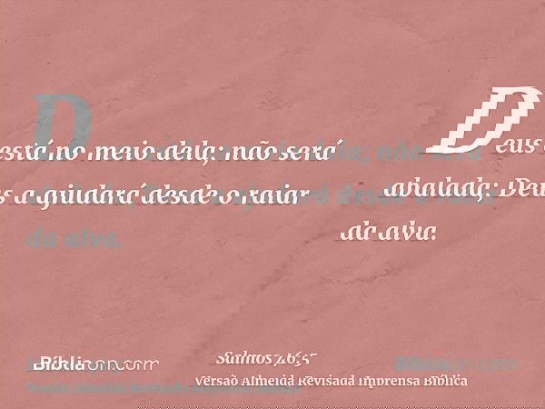 Deus está no meio dela; não será abalada; Deus a ajudará desde o raiar da alva.