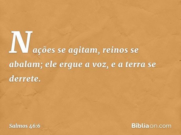 Nações se agitam, reinos se abalam;
ele ergue a voz, e a terra se derrete. -- Salmo 46:6