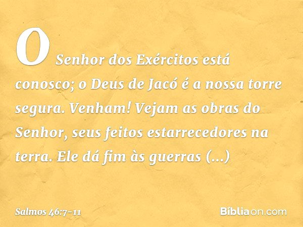 O Senhor dos Exércitos está conosco;
o Deus de Jacó é a nossa torre segura. Venham! Vejam as obras do Senhor,
seus feitos estarrecedores na terra. Ele dá fim às