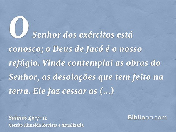 O Senhor dos exércitos está conosco; o Deus de Jacó é o nosso refúgio.Vinde contemplai as obras do Senhor, as desolações que tem feito na terra.Ele faz cessar a