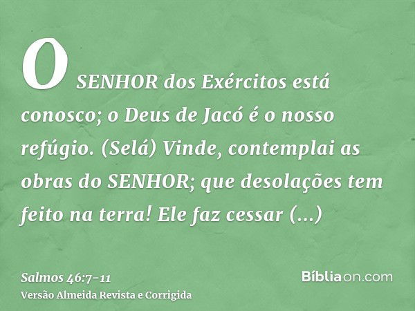 O SENHOR dos Exércitos está conosco; o Deus de Jacó é o nosso refúgio. (Selá)Vinde, contemplai as obras do SENHOR; que desolações tem feito na terra!Ele faz ces