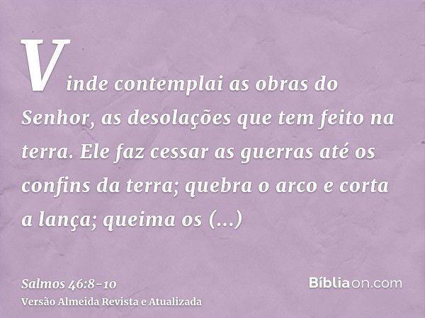 Vinde contemplai as obras do Senhor, as desolações que tem feito na terra.Ele faz cessar as guerras até os confins da terra; quebra o arco e corta a lança; quei