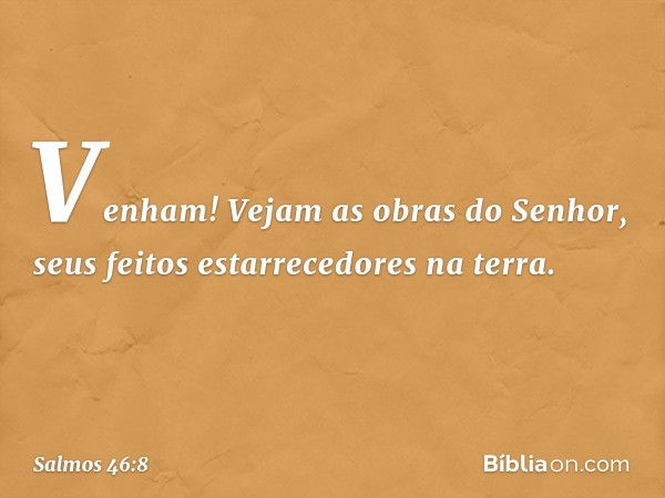 Venham! Vejam as obras do Senhor,
seus feitos estarrecedores na terra. -- Salmo 46:8