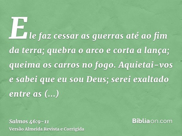 Ele faz cessar as guerras até ao fim da terra; quebra o arco e corta a lança; queima os carros no fogo.Aquietai-vos e sabei que eu sou Deus; serei exaltado entr