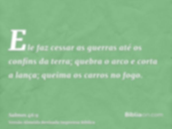 Ele faz cessar as guerras até os confins da terra; quebra o arco e corta a lança; queima os carros no fogo.