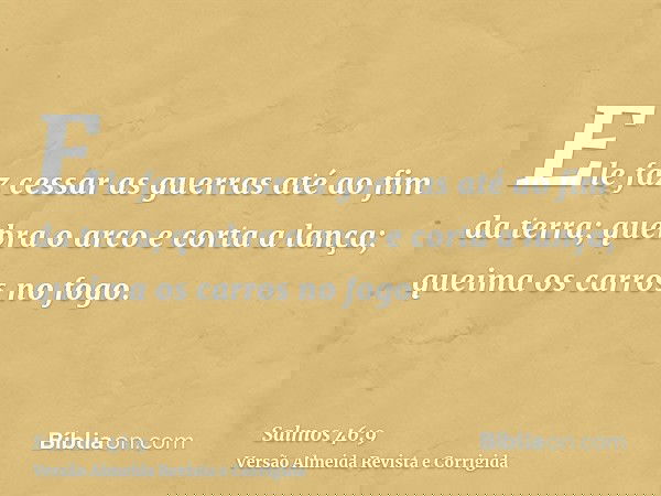 Ele faz cessar as guerras até ao fim da terra; quebra o arco e corta a lança; queima os carros no fogo.