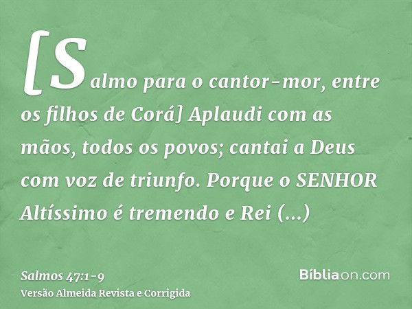 [Salmo para o cantor-mor, entre os filhos de Corá] Aplaudi com as mãos, todos os povos; cantai a Deus com voz de triunfo.Porque o SENHOR Altíssimo é tremendo e 