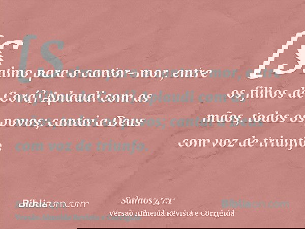 [Salmo para o cantor-mor, entre os filhos de Corá] Aplaudi com as mãos, todos os povos; cantai a Deus com voz de triunfo.