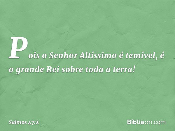 Pois o Senhor Altíssimo é temível,
é o grande Rei sobre toda a terra! -- Salmo 47:2