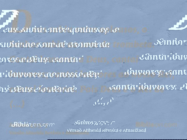 Deus subiu entre aplausos, o Senhor subiu ao som de trombeta.Cantai louvores a Deus, cantai louvores; cantai louvores ao nosso Rei, cantai louvores.Pois Deus é 