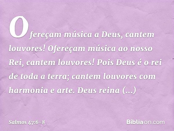 Ofereçam música a Deus, cantem louvores!
Ofereçam música ao nosso Rei,
cantem louvores! Pois Deus é o rei de toda a terra;
cantem louvores com harmonia e arte. 