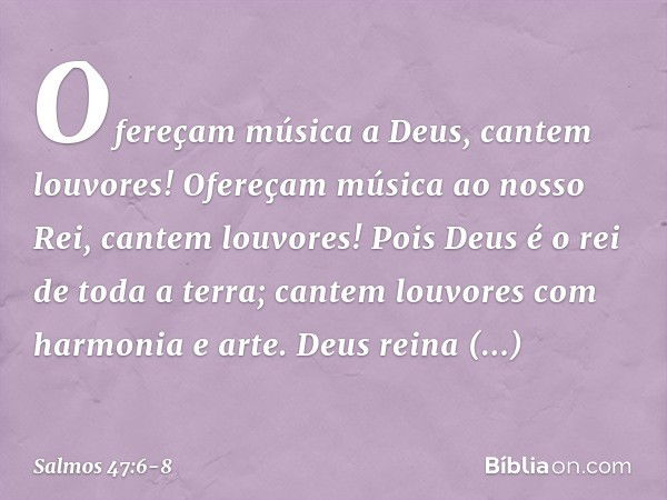 Ofereçam música a Deus, cantem louvores!
Ofereçam música ao nosso Rei,
cantem louvores! Pois Deus é o rei de toda a terra;
cantem louvores com harmonia e arte. 