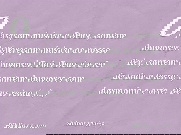 Ofereçam música a Deus, cantem louvores!
Ofereçam música ao nosso Rei,
cantem louvores! Pois Deus é o rei de toda a terra;
cantem louvores com harmonia e arte. 