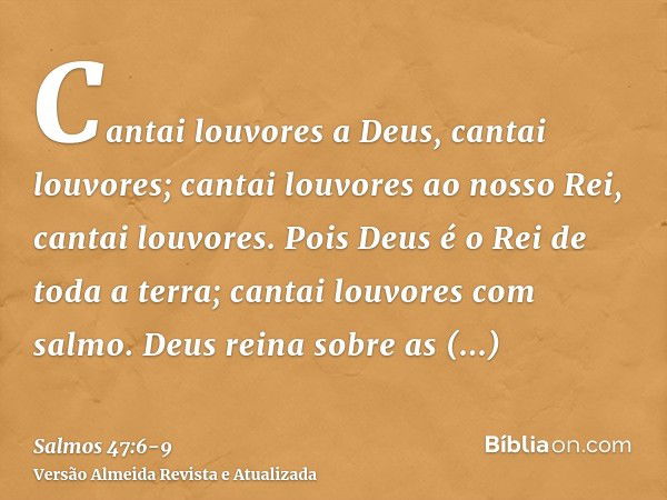 Cantai louvores a Deus, cantai louvores; cantai louvores ao nosso Rei, cantai louvores.Pois Deus é o Rei de toda a terra; cantai louvores com salmo.Deus reina s