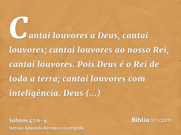 Cantai louvores a Deus, cantai louvores; cantai louvores ao nosso Rei, cantai louvores.Pois Deus é o Rei de toda a terra; cantai louvores com inteligência.Deus 