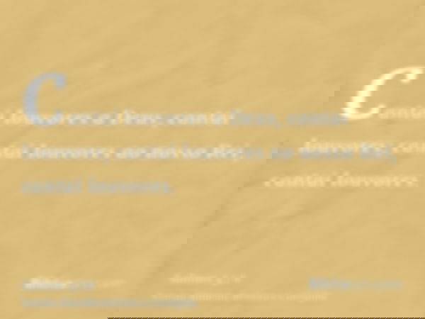 Cantai louvores a Deus, cantai louvores; cantai louvores ao nosso Rei, cantai louvores.