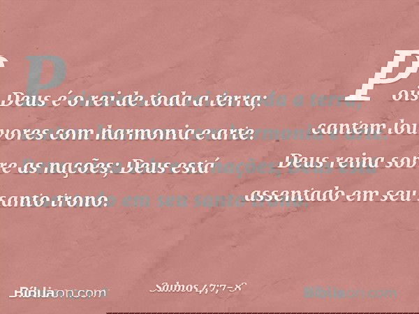 Pois Deus é o rei de toda a terra;
cantem louvores com harmonia e arte. Deus reina sobre as nações;
Deus está assentado em seu santo trono. -- Salmo 47:7-8
